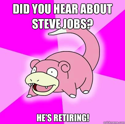 Did you hear about steve jobs? He's retiring!  Slowpoke