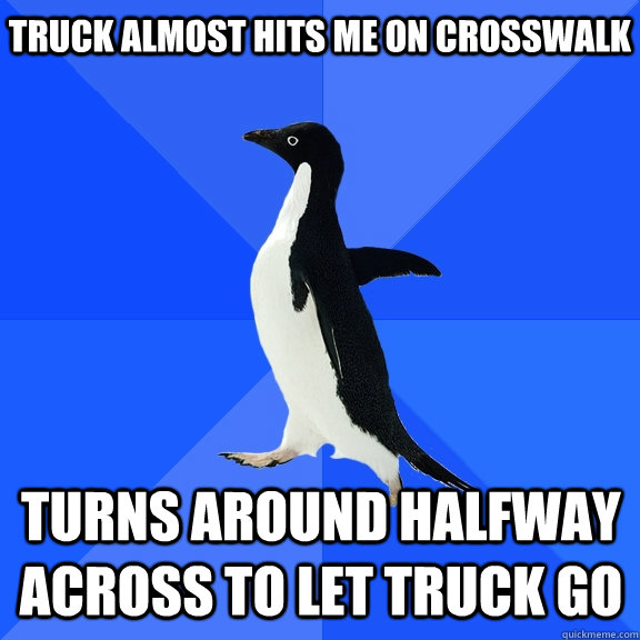 Truck almost hits me on crosswalk turns around halfway across to let truck go    Socially Awkward Penguin