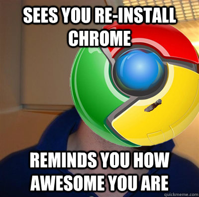 sees you re-install chrome reminds you how awesome you are  Good Guy Google Chrome