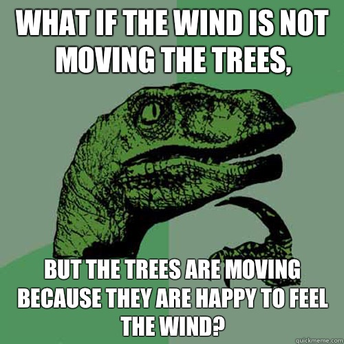 What if the wind is not moving the trees, But the trees are moving because they are happy to feel the wind?  - What if the wind is not moving the trees, But the trees are moving because they are happy to feel the wind?   Philosoraptor
