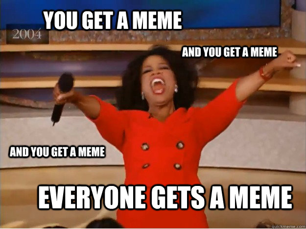 You get a meme Everyone gets a meme AND you get a meme AND you get a meme  oprah you get a car