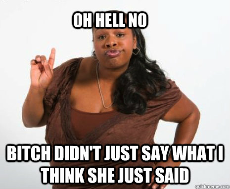 oh hell no bitch didn't just say what I think she just said  