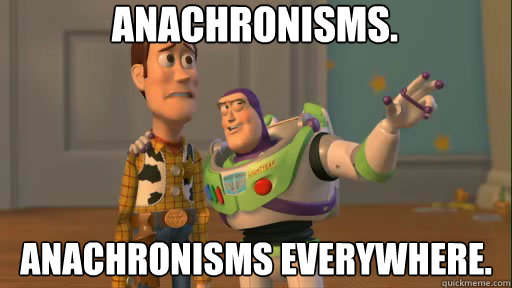 Anachronisms. Anachronisms everywhere.  Everywhere