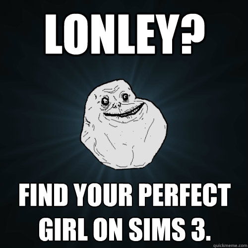 Lonley? Find your perfect girl on sims 3. - Lonley? Find your perfect girl on sims 3.  Forever Alone
