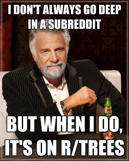 I don't always go deep in a subreddit but when i do, it's on r/trees  The Most Interesting Man In The World