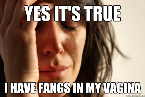 Yes it's true I have fangs in my vagina  First World Problems