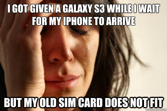 I got given a Galaxy s3 while I wait for my Iphone to arrive But my old sim card does not fit  First World Problems