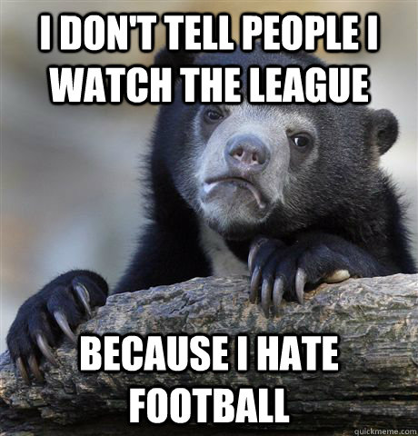 i don't tell people i watch the league because i hate football  Confession Bear