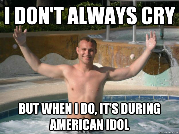 I don't always cry but when i do, it's during American idol - I don't always cry but when i do, it's during American idol  dickerson