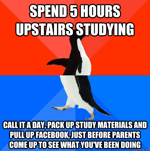spend 5 hours upstairs studying call it a day, pack up study materials and pull up Facebook, just before parents come up to see what you've been doing  Socially Awesome Awkward Penguin