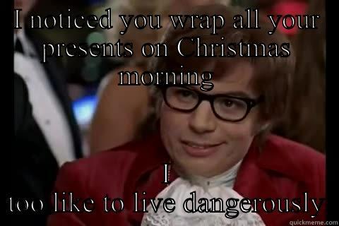 I NOTICED YOU WRAP ALL YOUR PRESENTS ON CHRISTMAS MORNING I TOO LIKE TO LIVE DANGEROUSLY Dangerously - Austin Powers