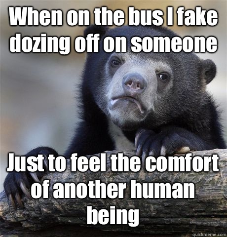 When on the bus I fake dozing off on someone Just to feel the comfort of another human being  Confession Bear