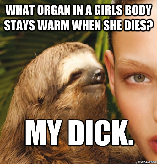 What organ in a girls body stays warm when she dies? My dick.  rape sloth