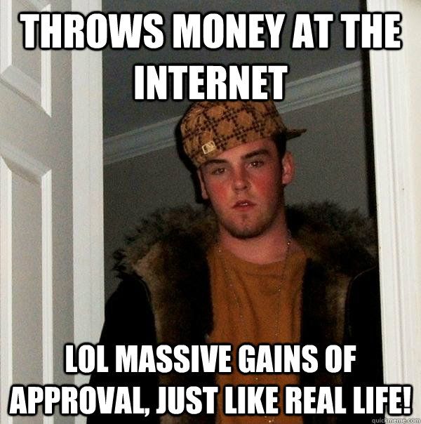 Throws Money at the internet  lol massive gains of approval, just like real life!  Scumbag Steve