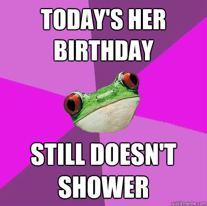 today's her birthday still doesn't shower  Foul Bachelorette Frog