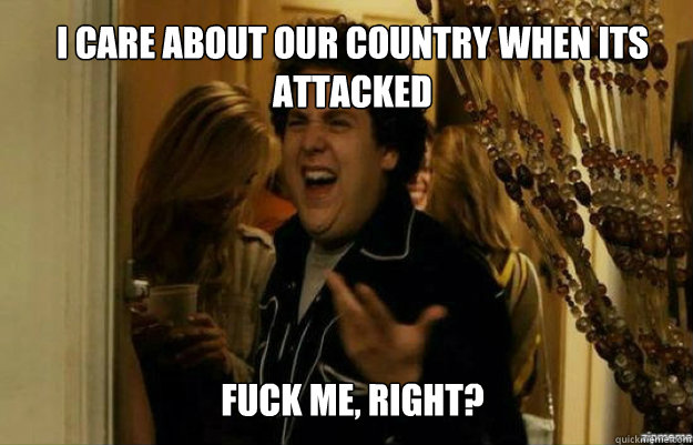 I care about our country when its attacked FUCK ME, RIGHT?  fuck me right