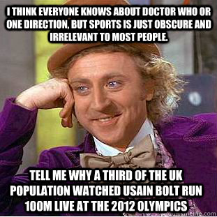 I think everyone knows about Doctor Who or One Direction, but sports is just obscure and irrelevant to most people. Tell me why a third of the UK Population watched Usain Bolt run 100m live at the 2012 Olympics - I think everyone knows about Doctor Who or One Direction, but sports is just obscure and irrelevant to most people. Tell me why a third of the UK Population watched Usain Bolt run 100m live at the 2012 Olympics  Condescending Wonka