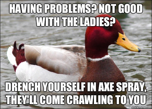 Having problems? Not good with the ladies? Drench yourself in AXE spray, they'll come crawling to you  Malicious Advice Mallard