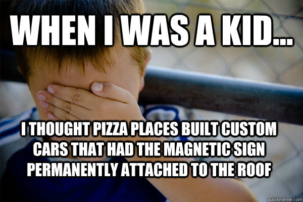 WHEN I WAS A KID... I thought pizza places built custom cars that had the magnetic sign permanently attached to the roof   Confession kid