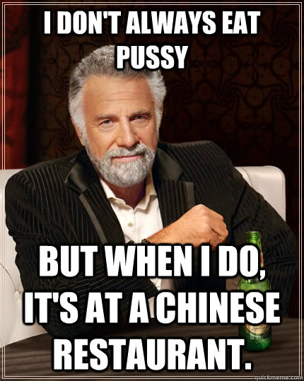 I don't always eat pussy But when I do, it's at a chinese restaurant.  The Most Interesting Man In The World