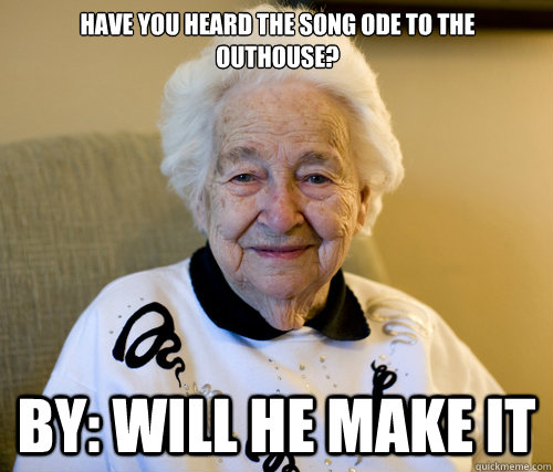 Have you heard THE SONG ode to the outhouse?
 by: WILL HE MAKE IT - Have you heard THE SONG ode to the outhouse?
 by: WILL HE MAKE IT  Scumbag Grandma
