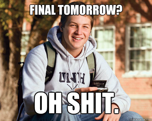 Final tomorrow? OH shit.  College Freshman
