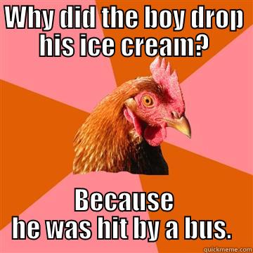 WHY DID THE BOY DROP HIS ICE CREAM? BECAUSE HE WAS HIT BY A BUS.  Anti-Joke Chicken
