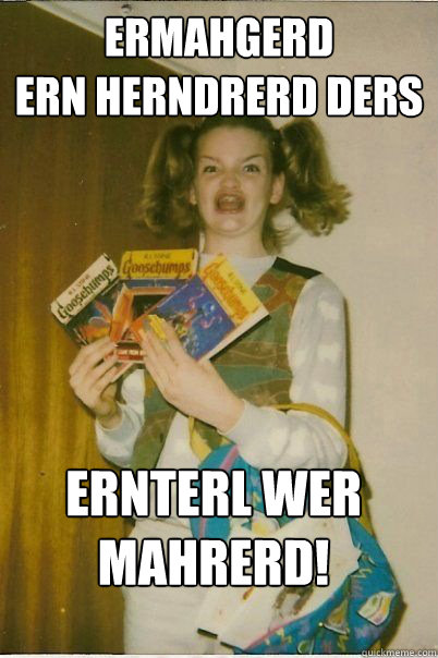 ERMAHGERD
ERN HERNDRERD DERS ERNTERL WER MAHRERD!  ERMAHGERD