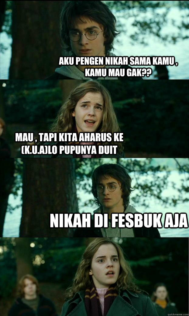 aku pengen nikah sama kamu , kamu mau gak?? mau , tapi kita aharus ke (K.U.A)lo pupunya duit nikah di fesbuk aja   Horny Harry