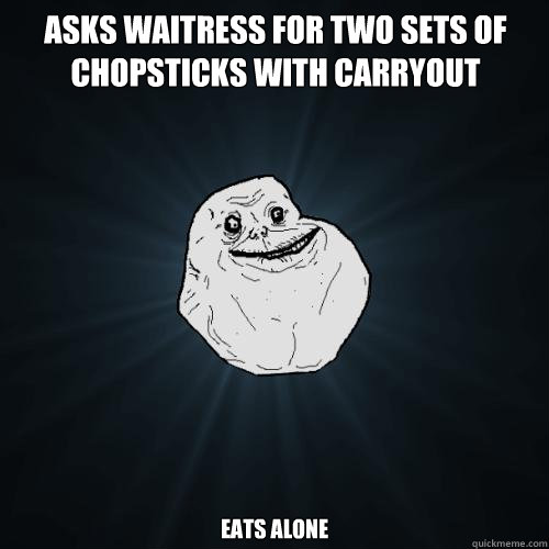 ASKS WAITRESS FOR TWO SETS OF CHOPSTICKS WITH CARRYOUT EATS ALONE  Forever Alone