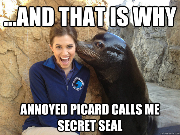 ...and that is why  Annoyed Picard calls me secret seal  Crazy Secret