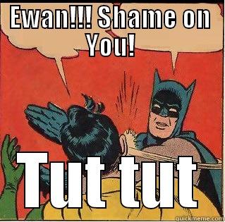 EWAN!!! SHAME ON YOU! TUT TUT Slappin Batman
