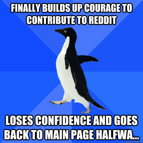 Finally builds up courage to contribute to reddit loses confidence and goes back to main page halfwa...  Socially Awkward Penguin