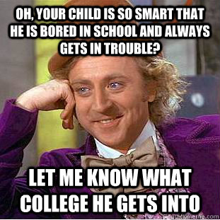 Oh, your child is so smart that he is bored in school and always gets in trouble? Let me know what college he gets into  Condescending Wonka