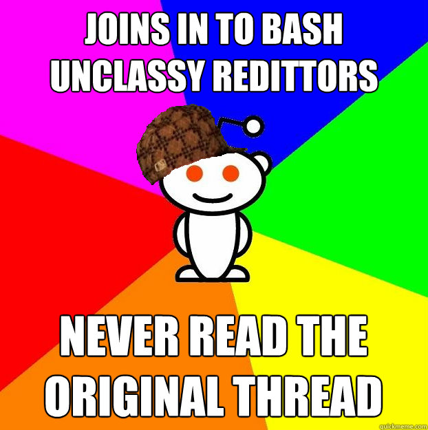 Joins in to Bash Unclassy Redittors Never Read the Original Thread  Scumbag Redditor