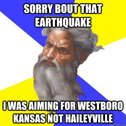 Sorry bout that earthquake I was aiming for westboro kansas not haileyville  Advice God