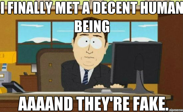 I finally met a decent human being AAAAND they're fake.  aaaand its gone