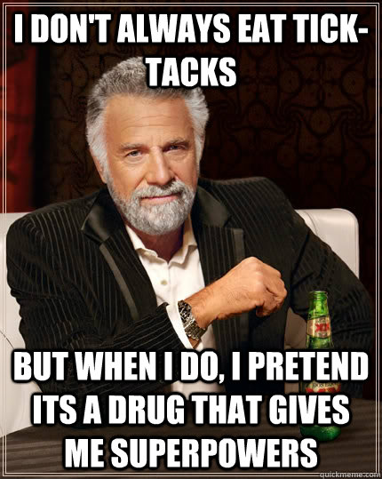 I don't always eat Tick-Tacks but when I do, I pretend its a drug that gives me superpowers  The Most Interesting Man In The World
