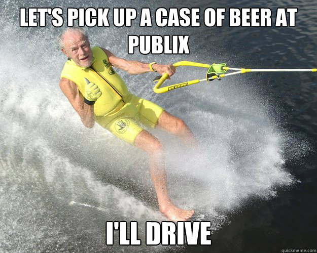Let's pick up a case of beer at Publix I'll drive  Extreme Senior Citizen