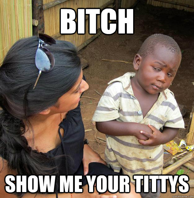 Bitch Show me your tittys  Skeptical Third World Kid