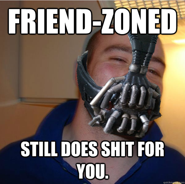 friend-zoned still does shit for you.  Almost Good Guy Bane