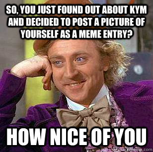 So, you just found out about KYM and decided to post a picture of yourself as a meme entry? How nice of you  Condescending Wonka