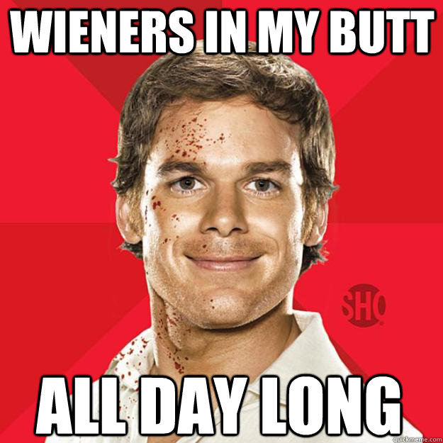 Wieners in my butt All day long  Dexter