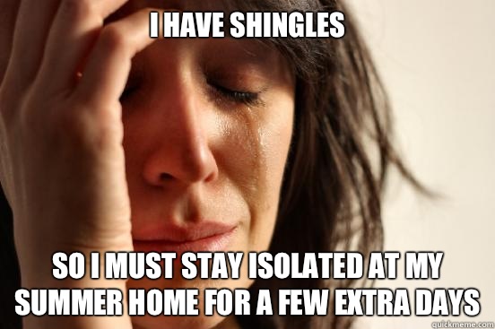I have Shingles So I must stay isolated at my summer home for a few extra days  First World Problems