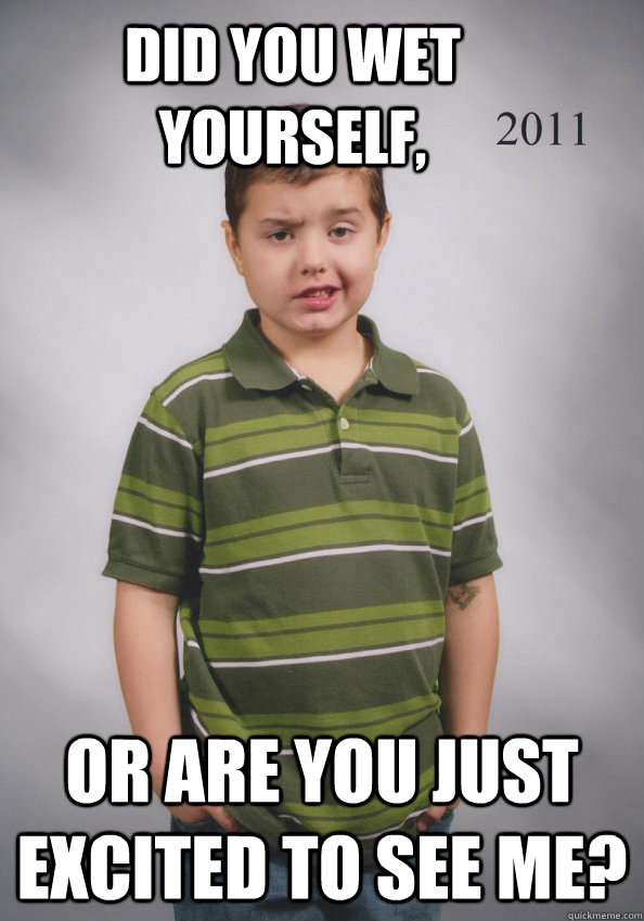 Did you wet yourself, Or are you just excited to see me?  Suave Six-Year-Old