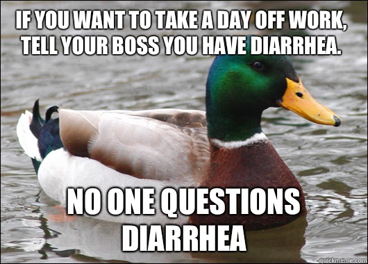 If you want to take a day off work, tell your boss you have diarrhea.  No one questions diarrhea  Actual Advice Mallard