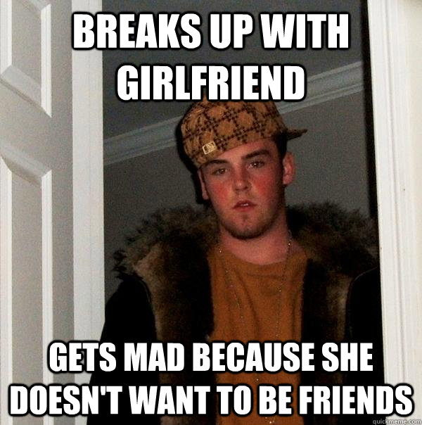 Breaks up with girlfriend Gets mad because she doesn't want to be friends  Scumbag Steve