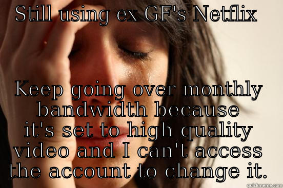 STILL USING EX GF'S NETFLIX  KEEP GOING OVER MONTHLY BANDWIDTH BECAUSE IT'S SET TO HIGH QUALITY VIDEO AND I CAN'T ACCESS THE ACCOUNT TO CHANGE IT. First World Problems