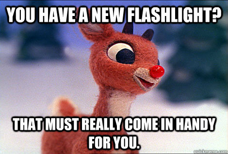 You have a new flashlight? that must really come in handy for you.  Condescending Rudolph