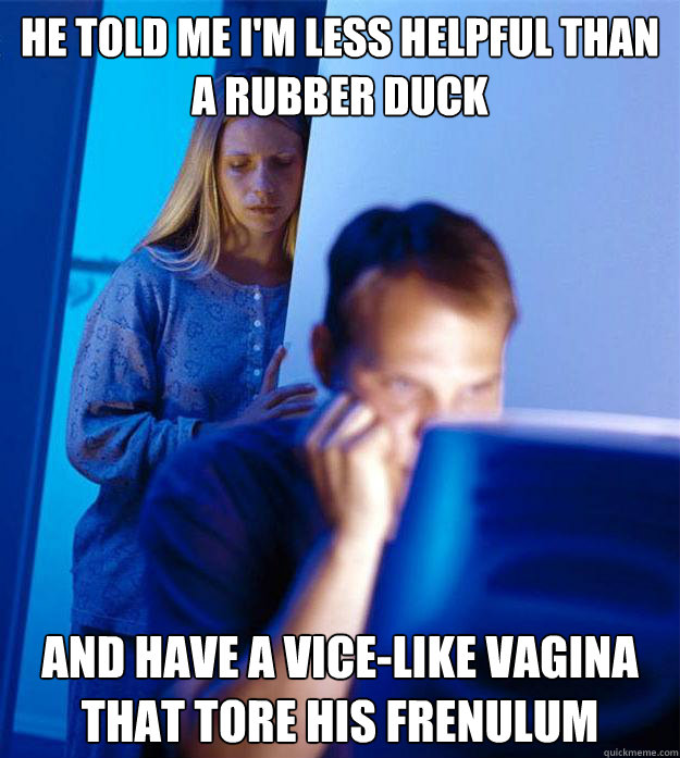 He told me I'm less helpful than a rubber duck and have a vice-like vagina that tore his frenulum  Redditors Wife